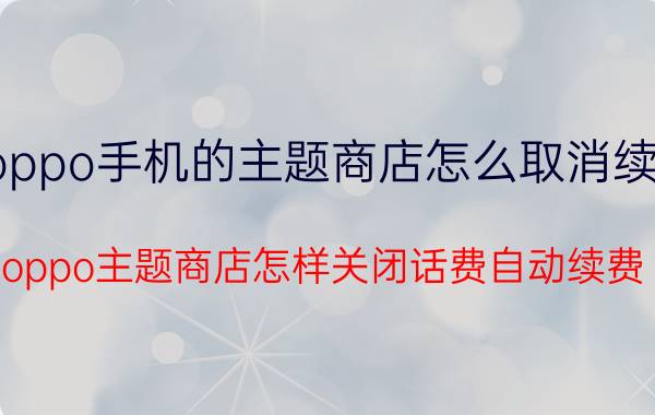 oppo手机的主题商店怎么取消续费 oppo主题商店怎样关闭话费自动续费？